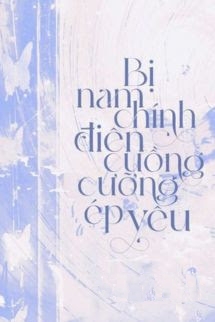 Bị Nam Chính Điên Cuồng Cưỡng Ép Yêu