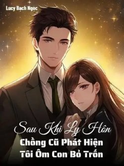 Sau Khi Ly Hôn, Chồng Cũ Phát Hiện Tôi Ôm Con Bỏ Trốn đọc online